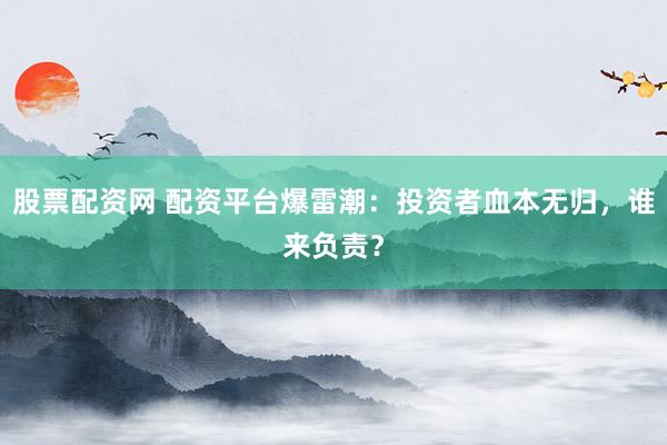 股票配资网 配资平台爆雷潮：投资者血本无归，谁来负责？
