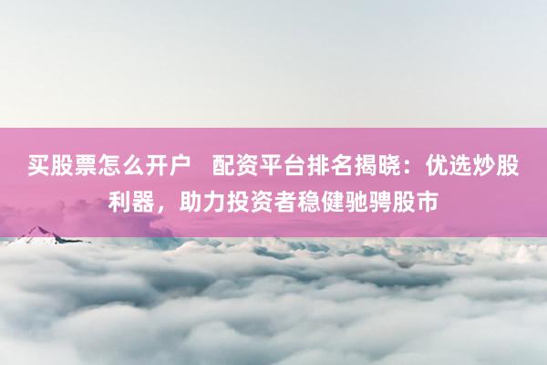 买股票怎么开户   配资平台排名揭晓：优选炒股利器，助力投资者稳健驰骋股市