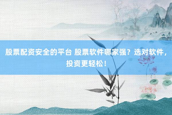 股票配资安全的平台 股票软件哪家强？选对软件，投资更轻松！