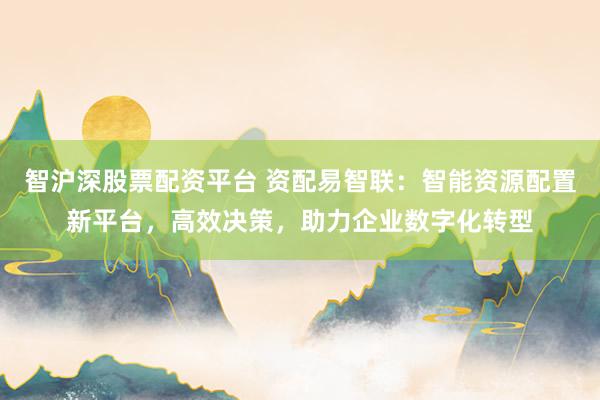 智沪深股票配资平台 资配易智联：智能资源配置新平台，高效决策，助力企业数字化转型