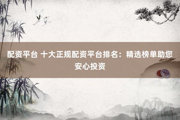 配资平台 十大正规配资平台排名：精选榜单助您安心投资