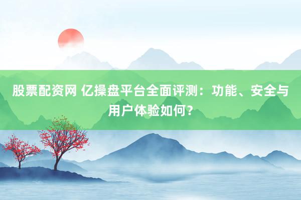 股票配资网 亿操盘平台全面评测：功能、安全与用户体验如何？