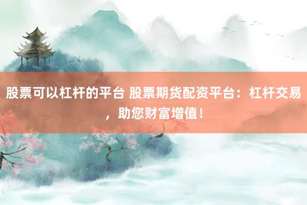 股票可以杠杆的平台 股票期货配资平台：杠杆交易，助您财富增值！