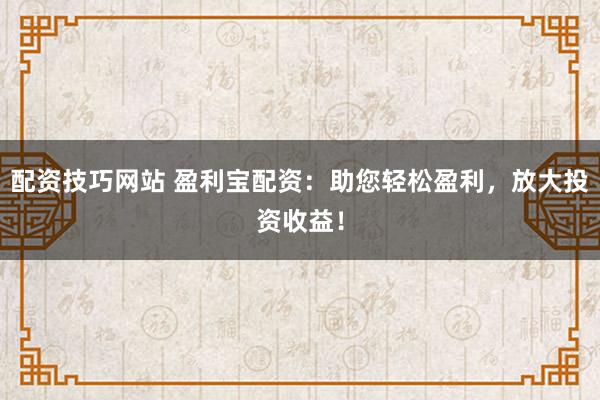 配资技巧网站 盈利宝配资：助您轻松盈利，放大投资收益！