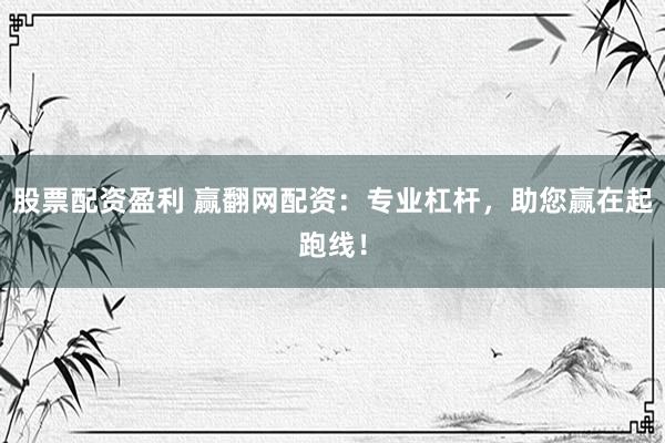 股票配资盈利 赢翻网配资：专业杠杆，助您赢在起跑线！