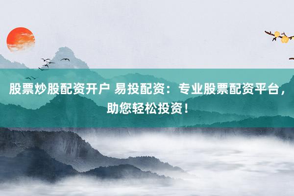 股票炒股配资开户 易投配资：专业股票配资平台，助您轻松投资！
