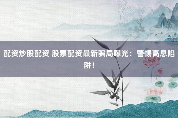 配资炒股配资 股票配资最新骗局曝光：警惕高息陷阱！