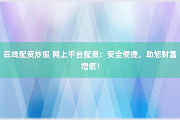 在线配资炒股 网上平台配资：安全便捷，助您财富增值！