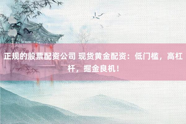 正规的股票配资公司 现货黄金配资：低门槛，高杠杆，掘金良机！
