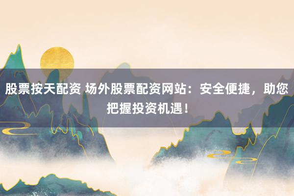 股票按天配资 场外股票配资网站：安全便捷，助您把握投资机遇！