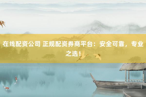 在线配资公司 正规配资券商平台：安全可靠，专业之选！