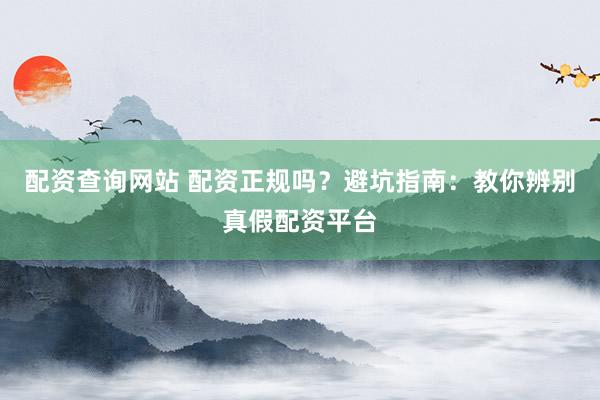 配资查询网站 配资正规吗？避坑指南：教你辨别真假配资平台