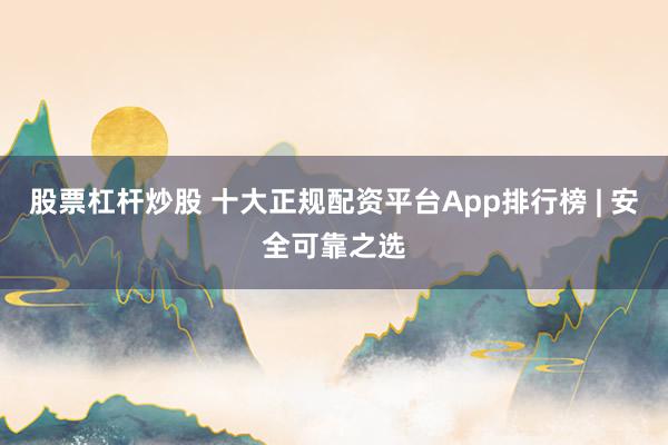 股票杠杆炒股 十大正规配资平台App排行榜 | 安全可靠之选