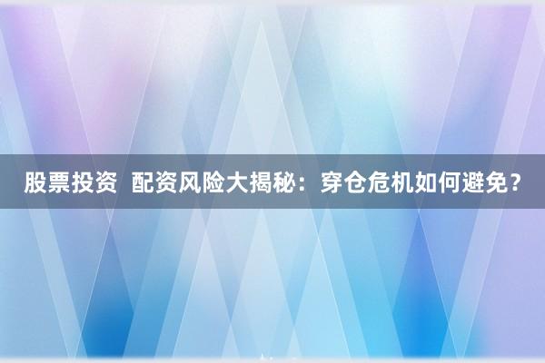 股票投资  配资风险大揭秘：穿仓危机如何避免？