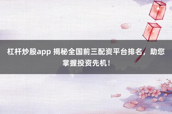 杠杆炒股app 揭秘全国前三配资平台排名，助您掌握投资先机！