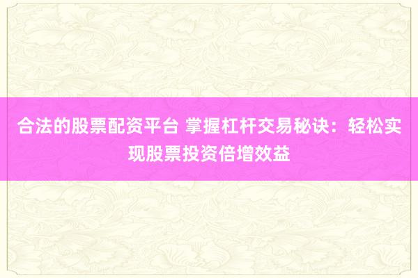 合法的股票配资平台 掌握杠杆交易秘诀：轻松实现股票投资倍增效益
