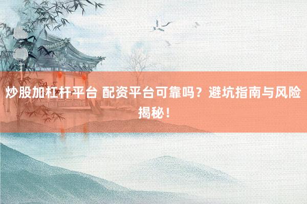 炒股加杠杆平台 配资平台可靠吗？避坑指南与风险揭秘！