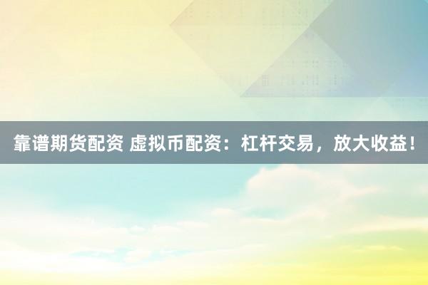 靠谱期货配资 虚拟币配资：杠杆交易，放大收益！