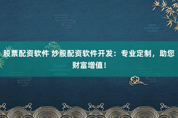 股票配资软件 炒股配资软件开发：专业定制，助您财富增值！