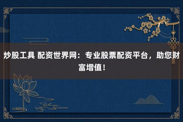 炒股工具 配资世界网：专业股票配资平台，助您财富增值！