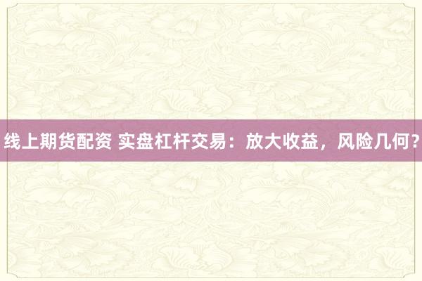 线上期货配资 实盘杠杆交易：放大收益，风险几何？