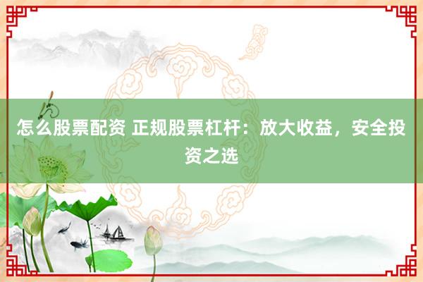 怎么股票配资 正规股票杠杆：放大收益，安全投资之选