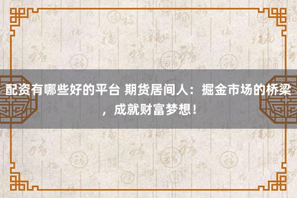 配资有哪些好的平台 期货居间人：掘金市场的桥梁，成就财富梦想！