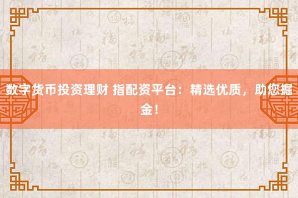 数字货币投资理财 指配资平台：精选优质，助您掘金！