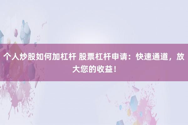 个人炒股如何加杠杆 股票杠杆申请：快速通道，放大您的收益！