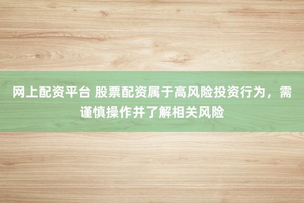 网上配资平台 股票配资属于高风险投资行为，需谨慎操作并了解相关风险