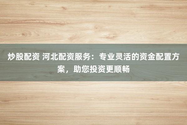 炒股配资 河北配资服务：专业灵活的资金配置方案，助您投资更顺畅