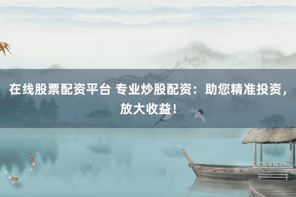 在线股票配资平台 专业炒股配资：助您精准投资，放大收益！