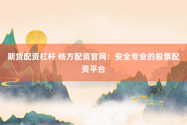 期货配资杠杆 杨方配资官网：安全专业的股票配资平台