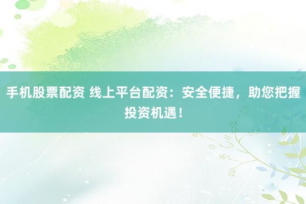 手机股票配资 线上平台配资：安全便捷，助您把握投资机遇！