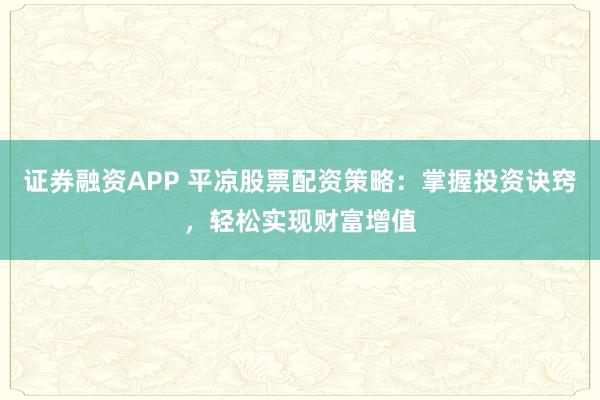 证券融资APP 平凉股票配资策略：掌握投资诀窍，轻松实现财富增值