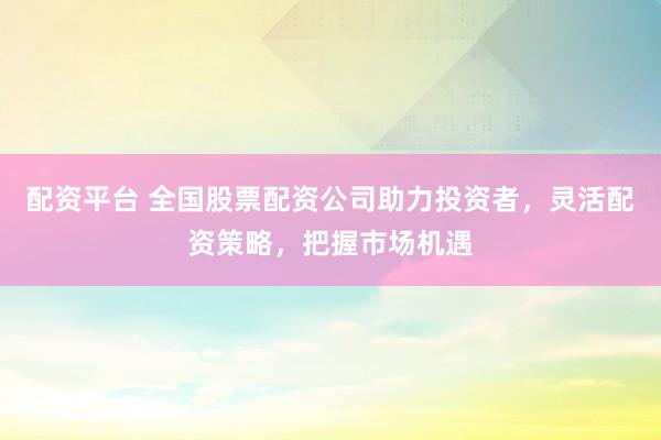 配资平台 全国股票配资公司助力投资者，灵活配资策略，把握市场机遇