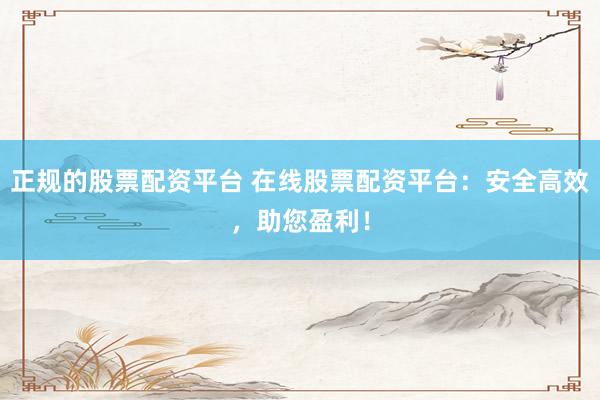 正规的股票配资平台 在线股票配资平台：安全高效，助您盈利！