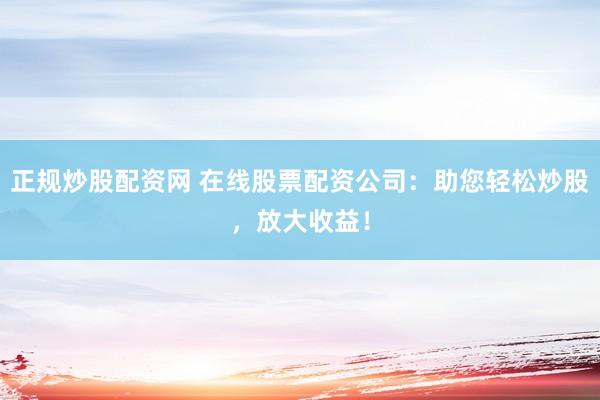 正规炒股配资网 在线股票配资公司：助您轻松炒股，放大收益！