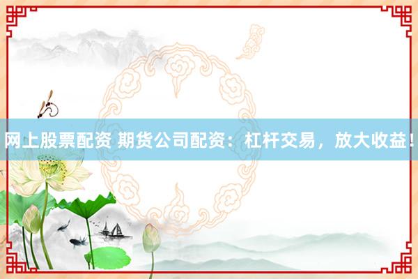 网上股票配资 期货公司配资：杠杆交易，放大收益！