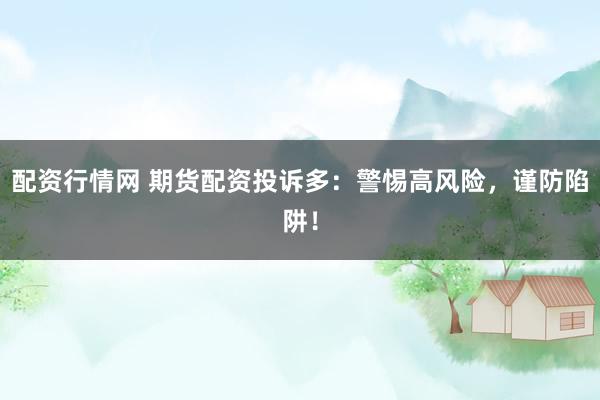 配资行情网 期货配资投诉多：警惕高风险，谨防陷阱！