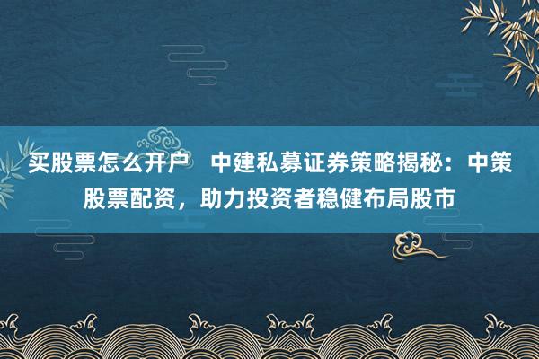 买股票怎么开户   中建私募证券策略揭秘：中策股票配资，助力投资者稳健布局股市
