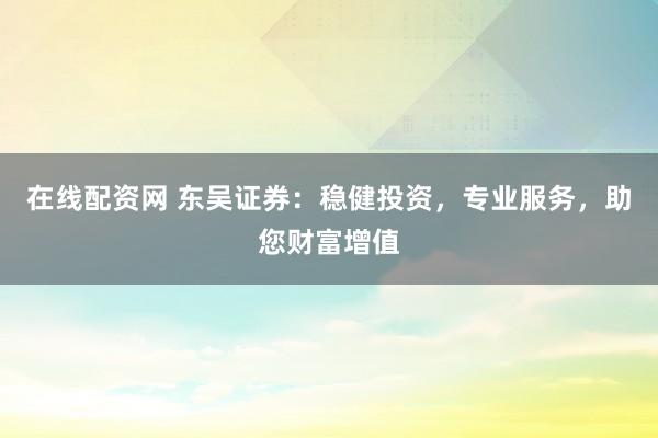 在线配资网 东吴证券：稳健投资，专业服务，助您财富增值