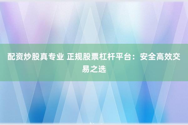 配资炒股真专业 正规股票杠杆平台：安全高效交易之选