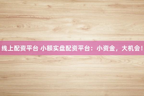 线上配资平台 小额实盘配资平台：小资金，大机会！