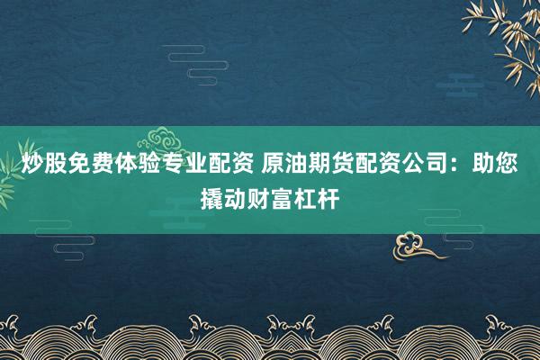 炒股免费体验专业配资 原油期货配资公司：助您撬动财富杠杆