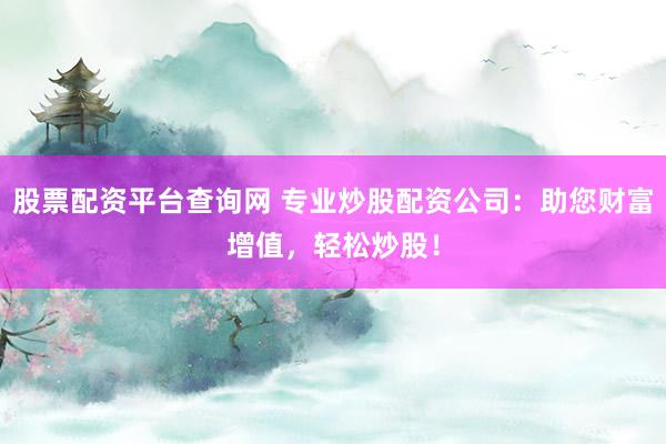 股票配资平台查询网 专业炒股配资公司：助您财富增值，轻松炒股！