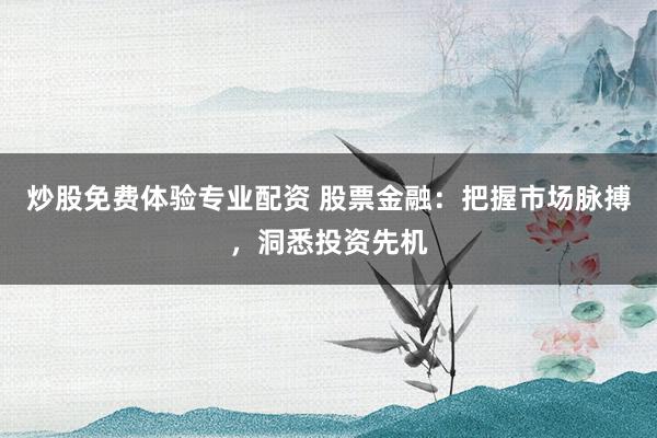 炒股免费体验专业配资 股票金融：把握市场脉搏，洞悉投资先机