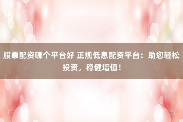 股票配资哪个平台好 正规低息配资平台：助您轻松投资，稳健增值！