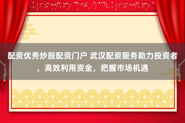 配资优秀炒股配资门户 武汉配资服务助力投资者，高效利用资金，把握市场机遇
