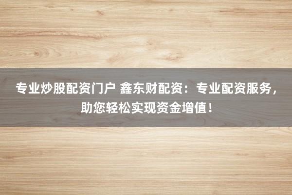专业炒股配资门户 鑫东财配资：专业配资服务，助您轻松实现资金增值！